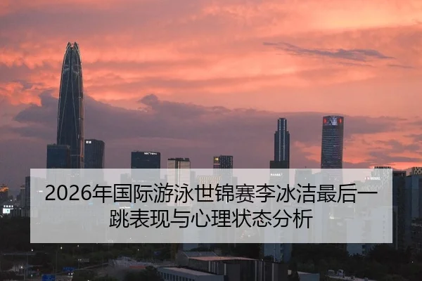 2026年国际游泳世锦赛李冰洁最后一跳表现与心理状态分析（Leyu FIFA WorldCup）