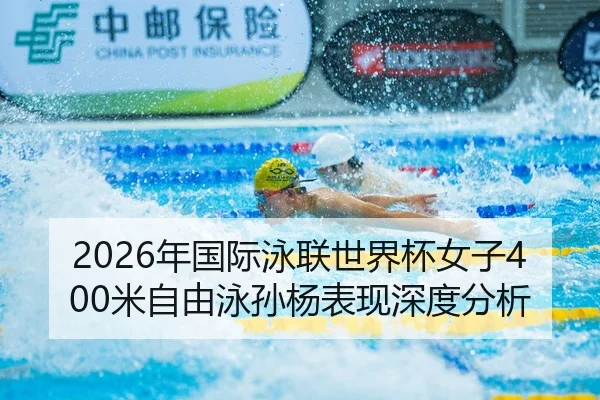 2026年国际泳联世界杯女子400米自由泳孙杨表现深度分析