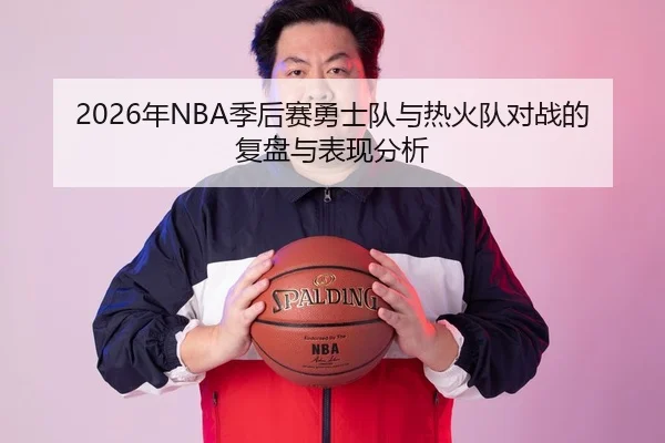 2026年NBA季后赛勇士队与热火队对战的复盘与表现分析