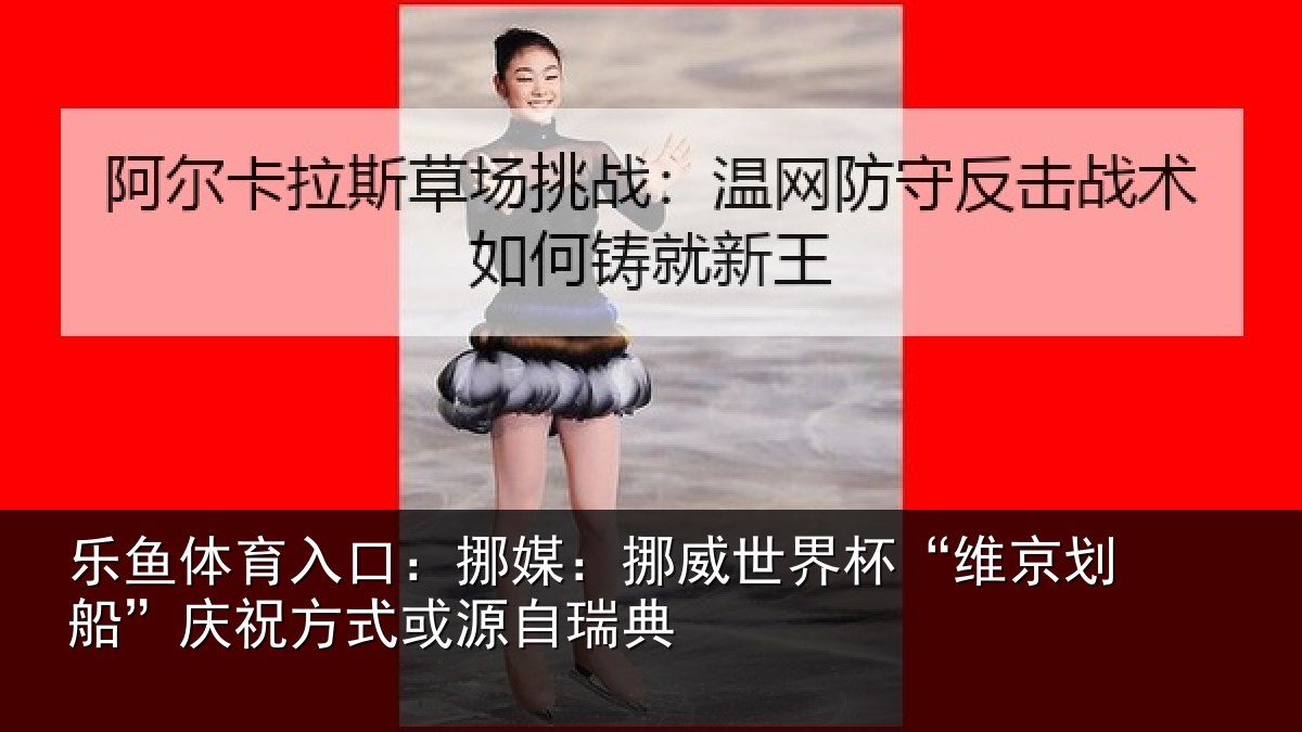 乐鱼体育入口:挪媒:挪威世界杯“维京划船”庆祝方式或源自瑞典