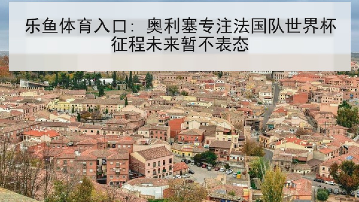 乐鱼体育入口: 奥利塞专注法国队世界杯征程未来暂不表态