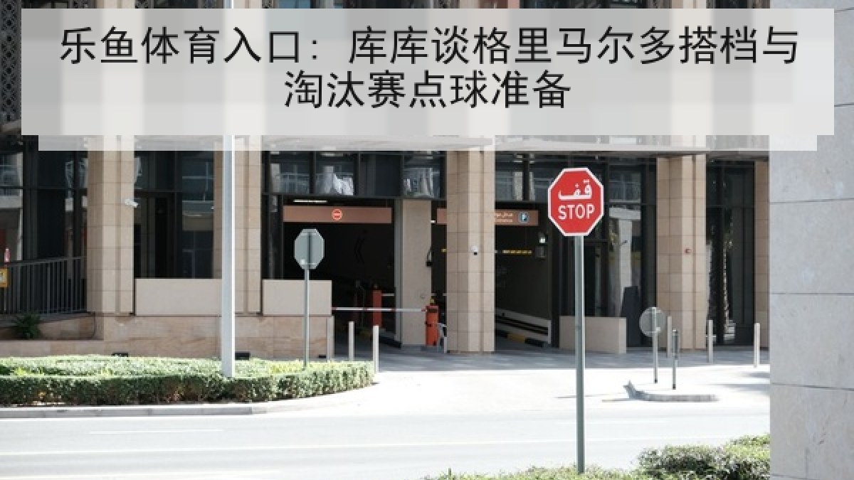 乐鱼体育入口: 库库谈格里马尔多搭档与淘汰赛点球准备