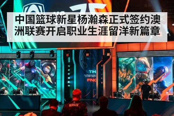 中国篮球新星杨瀚森正式签约澳洲联赛开启职业生涯留洋新篇章