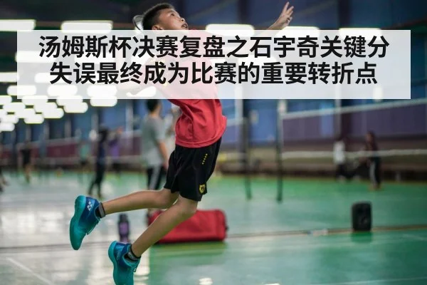 汤姆斯杯决赛复盘之石宇奇关键分失误最终成为比赛的重要转折点