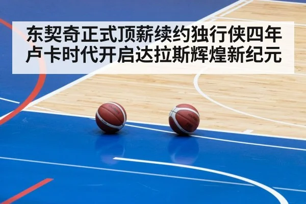 东契奇正式顶薪续约独行侠四年 卢卡时代开启达拉斯辉煌新纪元