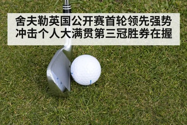 舍夫勒英国公开赛首轮领先强势冲击个人大满贯第三冠胜券在握
