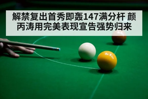 解禁复出首秀即轰147满分杆 颜丙涛用完美表现宣告强势归来