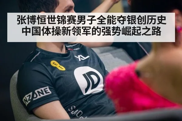 张博恒世锦赛男子全能夺银创历史 中国体操新领军的强势崛起之路